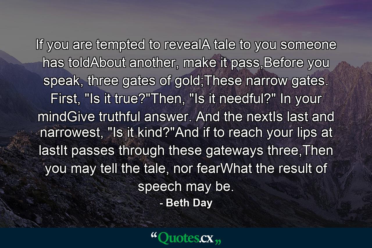 If you are tempted to revealA tale to you someone has toldAbout another, make it pass,Before you speak, three gates of gold;These narrow gates. First, 