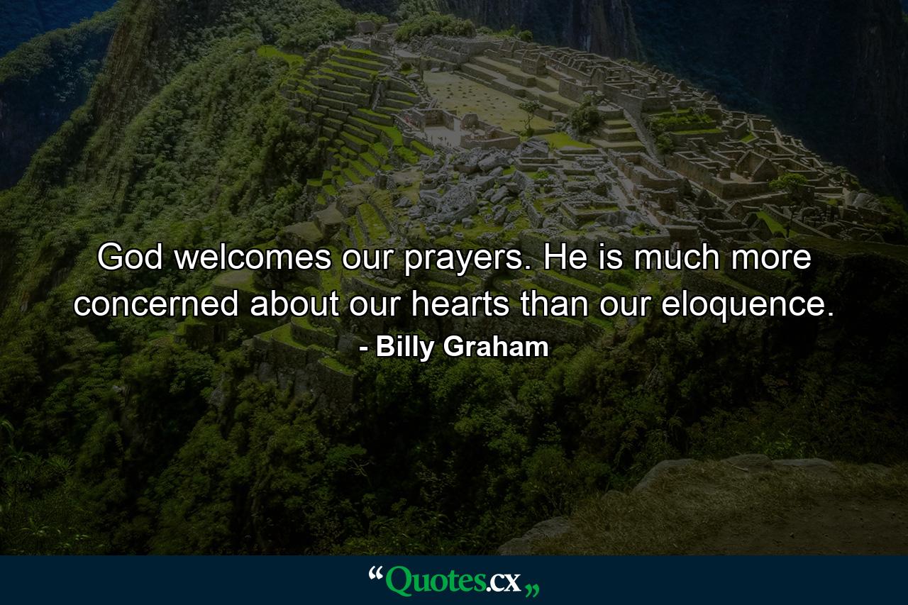 God welcomes our prayers. He is much more concerned about our hearts than our eloquence. - Quote by Billy Graham