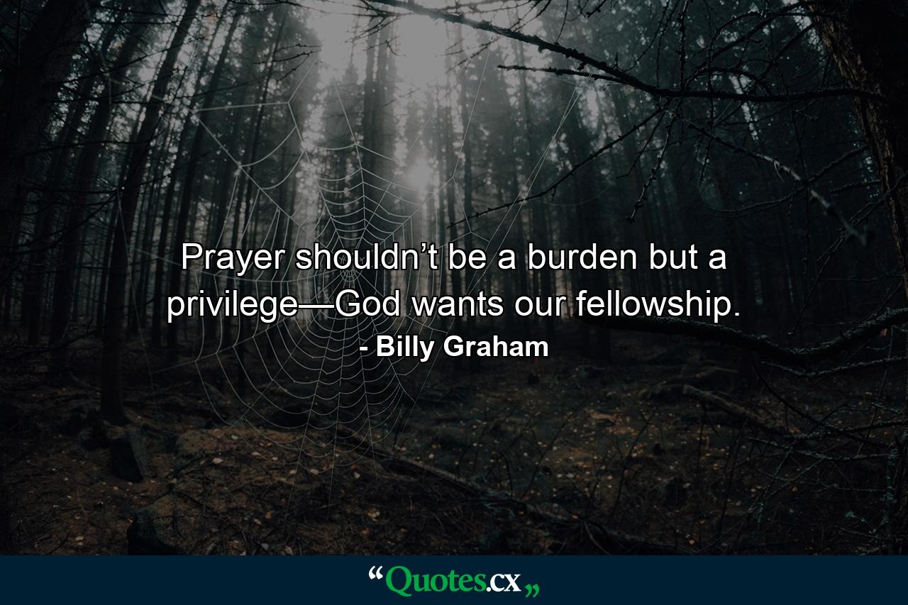 Prayer shouldn’t be a burden but a privilege—God wants our fellowship. - Quote by Billy Graham