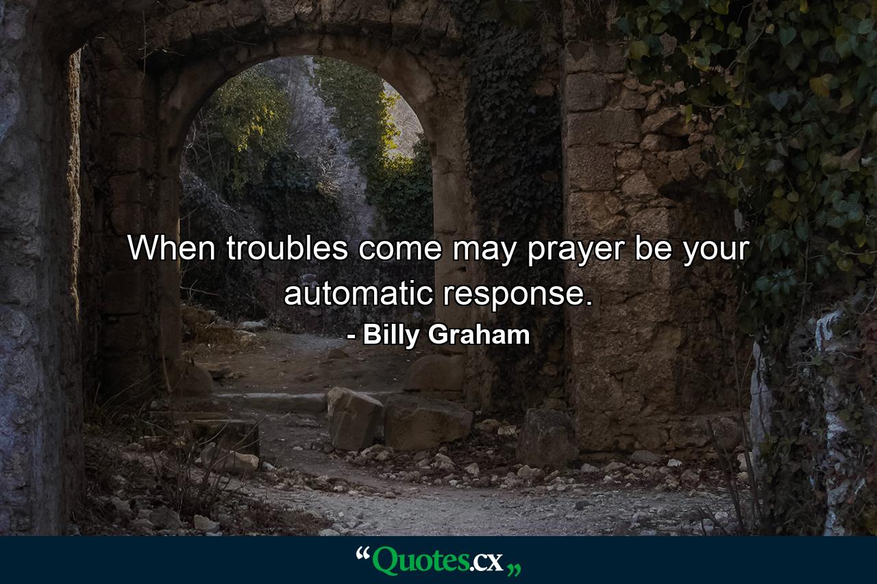 When troubles come may prayer be your automatic response. - Quote by Billy Graham