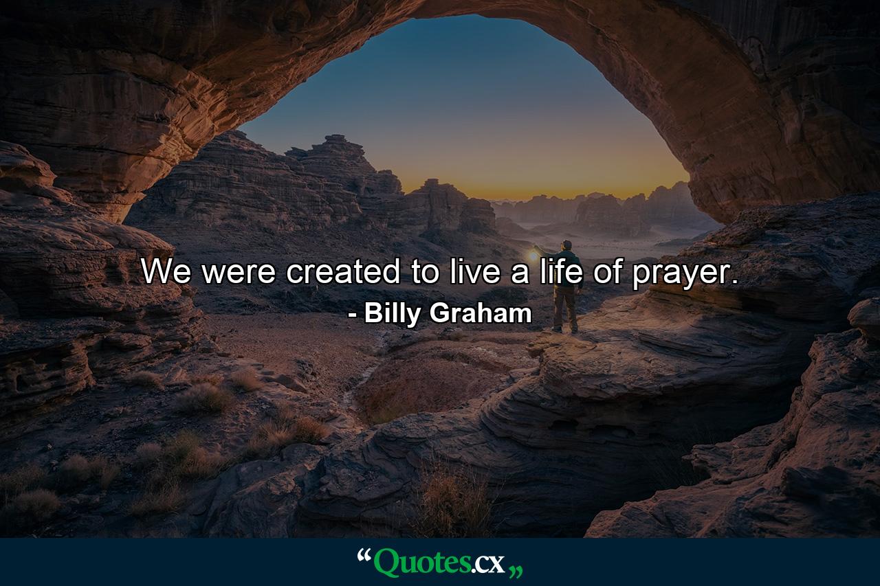 We were created to live a life of prayer. - Quote by Billy Graham