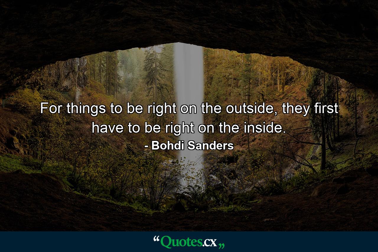 For things to be right on the outside, they first have to be right on the inside. - Quote by Bohdi Sanders