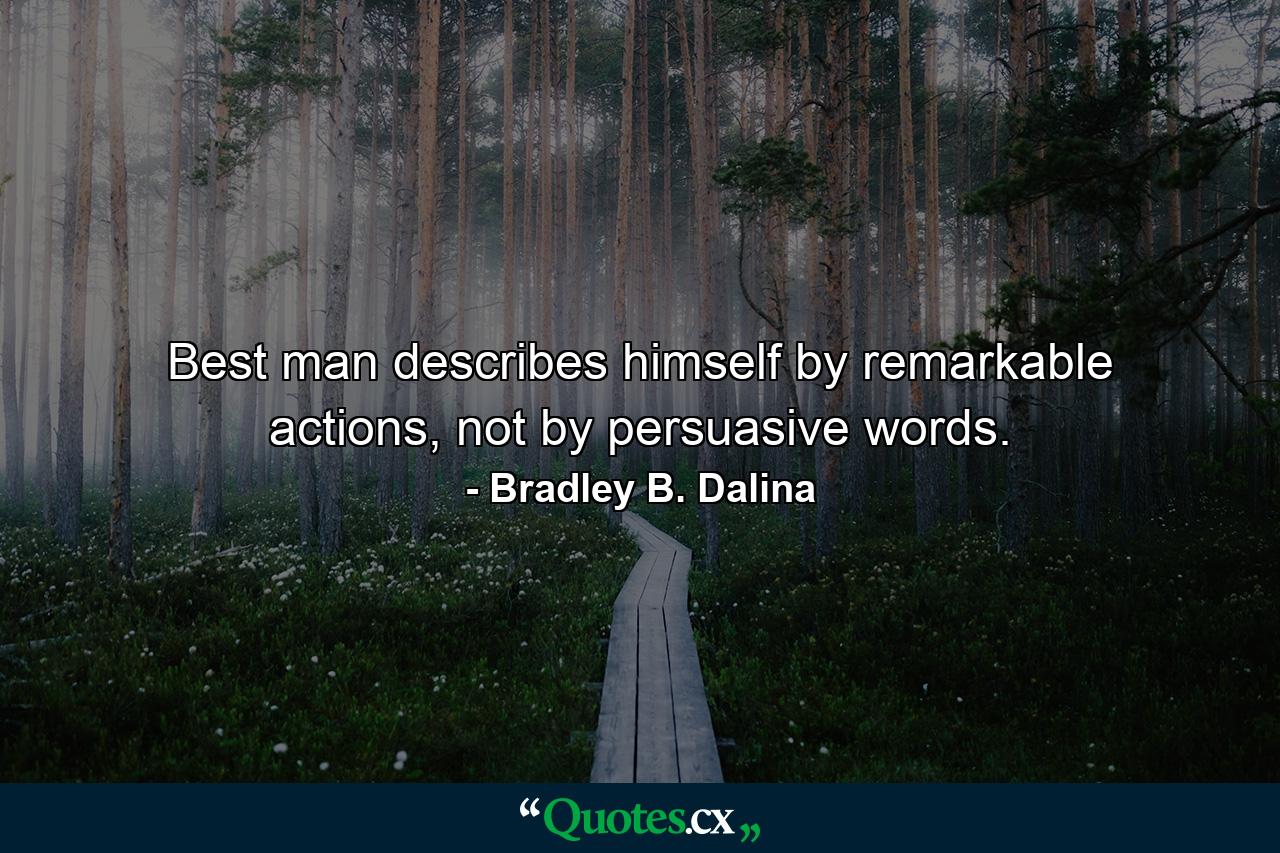 Best man describes himself by remarkable actions, not by persuasive words. - Quote by Bradley B. Dalina