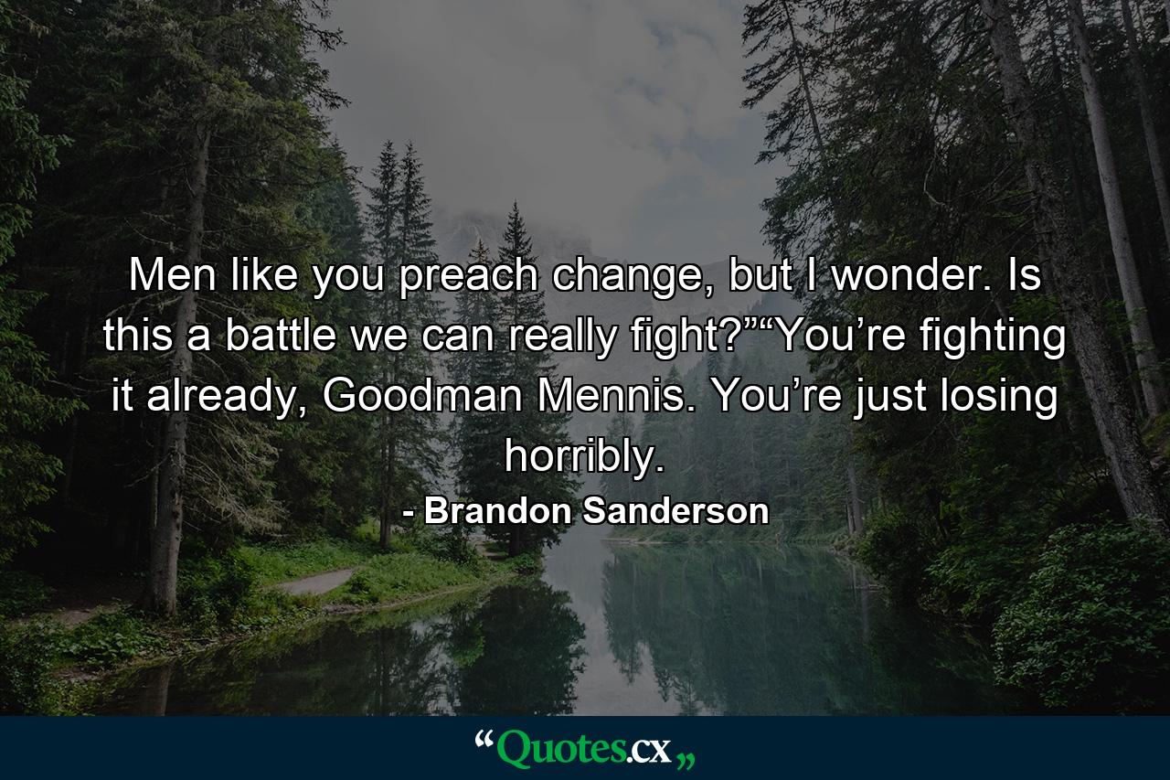 Men like you preach change, but I wonder. Is this a battle we can really fight?”“You’re fighting it already, Goodman Mennis. You’re just losing horribly. - Quote by Brandon Sanderson