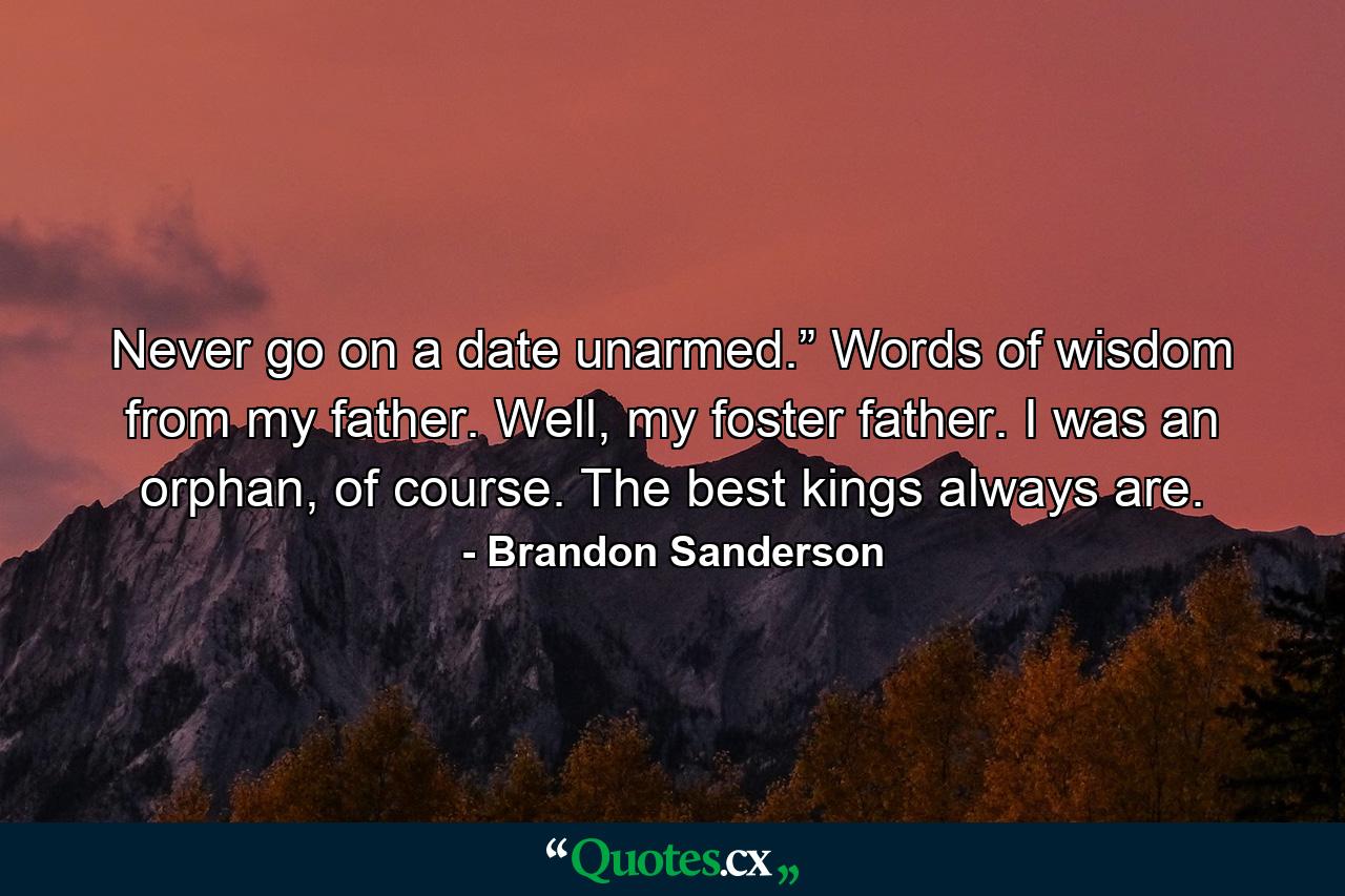 Never go on a date unarmed.” Words of wisdom from my father. Well, my foster father. I was an orphan, of course. The best kings always are. - Quote by Brandon Sanderson