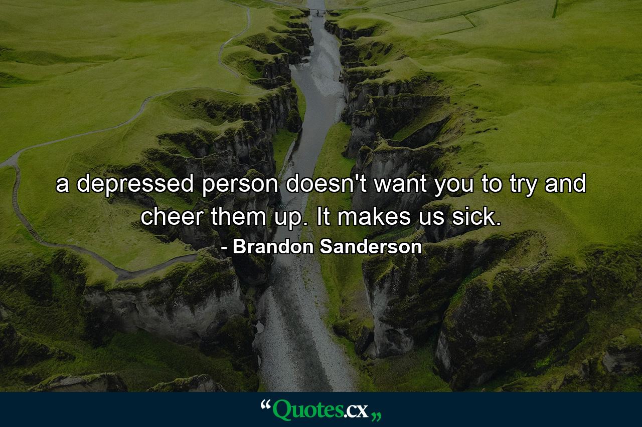 a depressed person doesn't want you to try and cheer them up. It makes us sick. - Quote by Brandon Sanderson