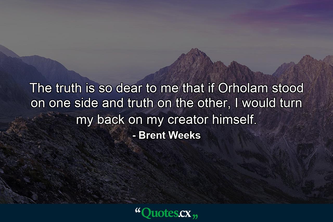 The truth is so dear to me that if Orholam stood on one side and truth on the other, I would turn my back on my creator himself. - Quote by Brent Weeks