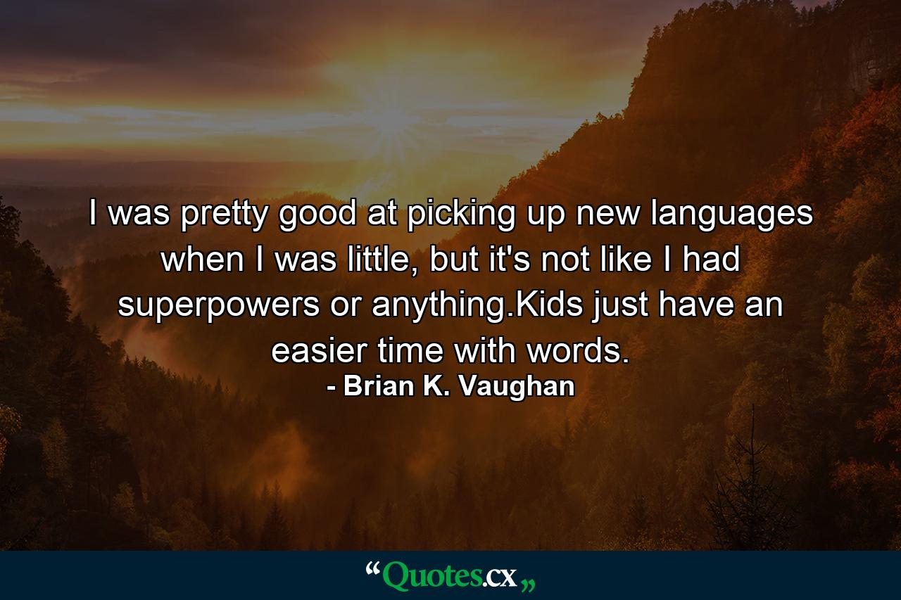 I was pretty good at picking up new languages when I was little, but it's not like I had superpowers or anything.Kids just have an easier time with words. - Quote by Brian K. Vaughan