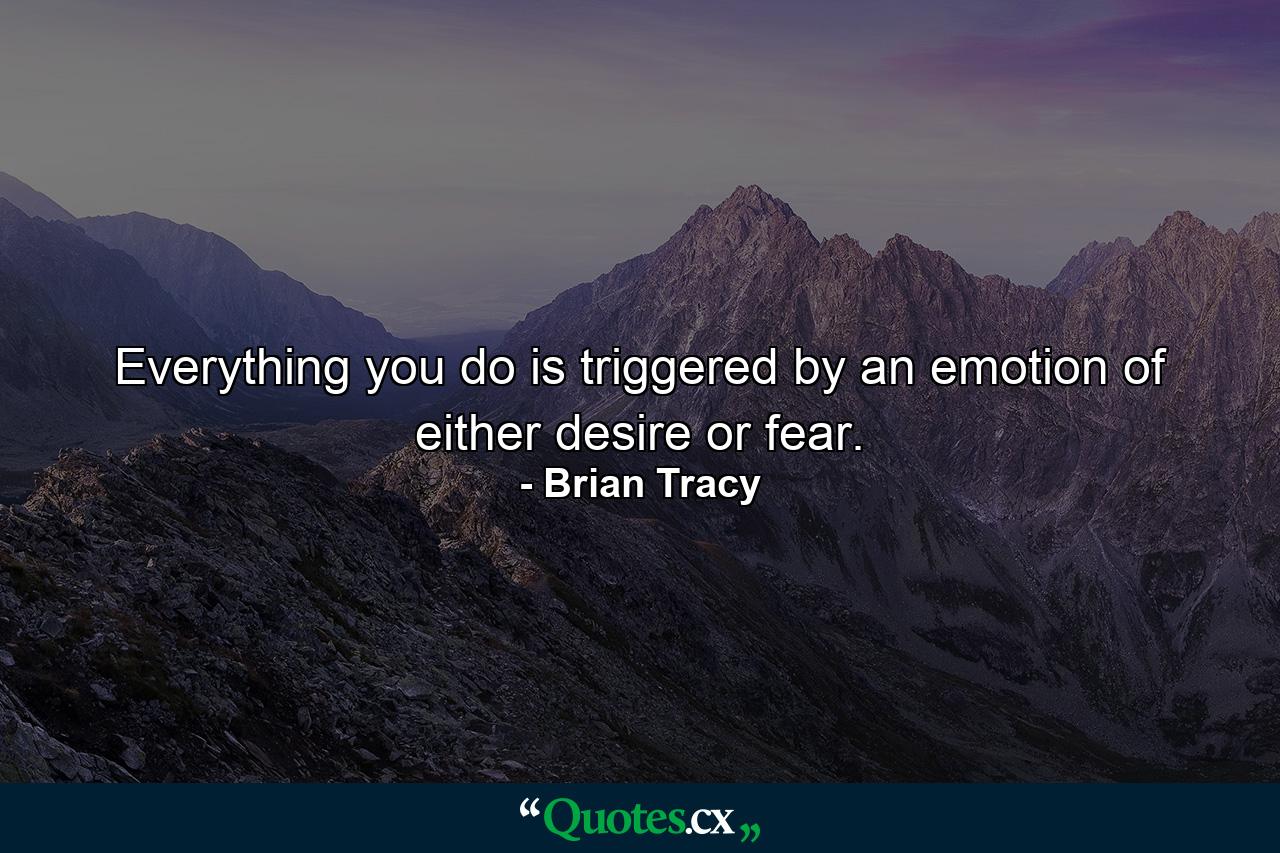 Everything you do is triggered by an emotion of either desire or fear. - Quote by Brian Tracy