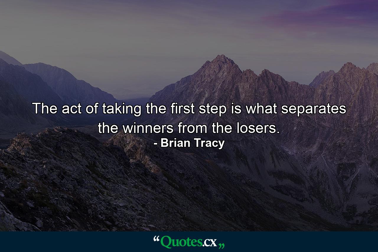 The act of taking the first step is what separates the winners from the losers. - Quote by Brian Tracy