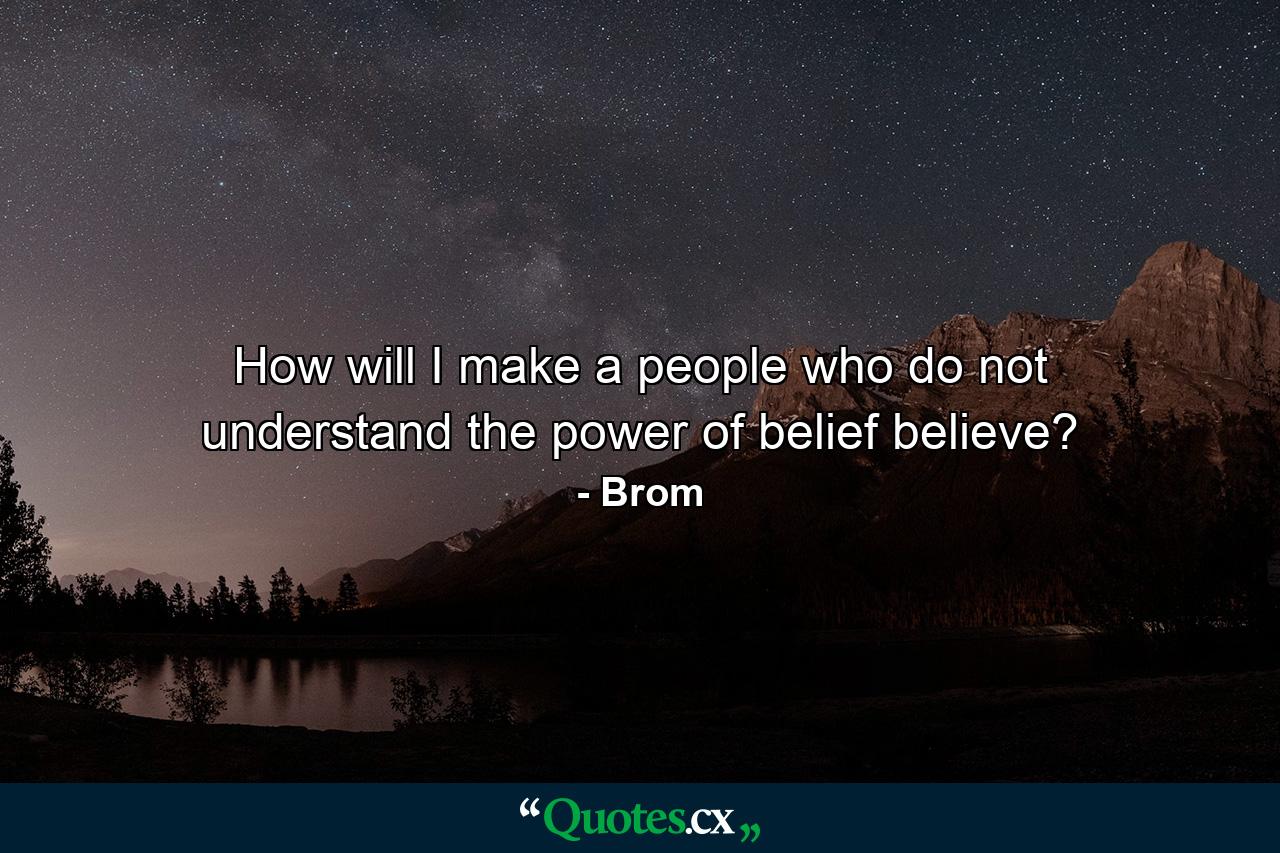 How will I make a people who do not understand the power of belief believe? - Quote by Brom