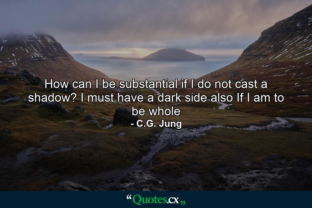 How can I be substantial if I do not cast a shadow? I must have a dark side also If I am to be whole - Quote by C.G. Jung