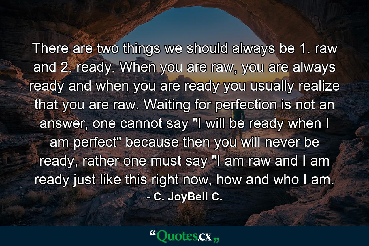 There are two things we should always be 1. raw and 2. ready. When you are raw, you are always ready and when you are ready you usually realize that you are raw. Waiting for perfection is not an answer, one cannot say 