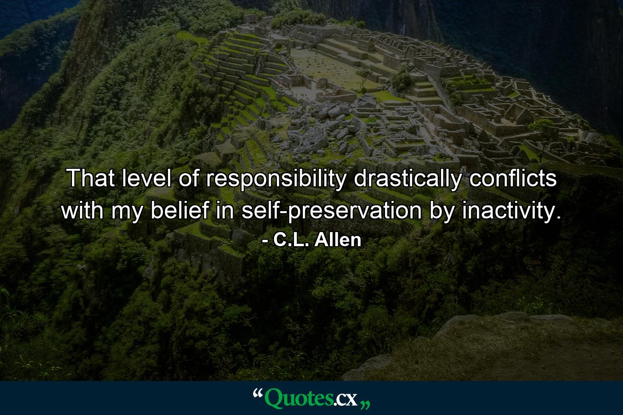 That level of responsibility drastically conflicts with my belief in self-preservation by inactivity. - Quote by C.L. Allen