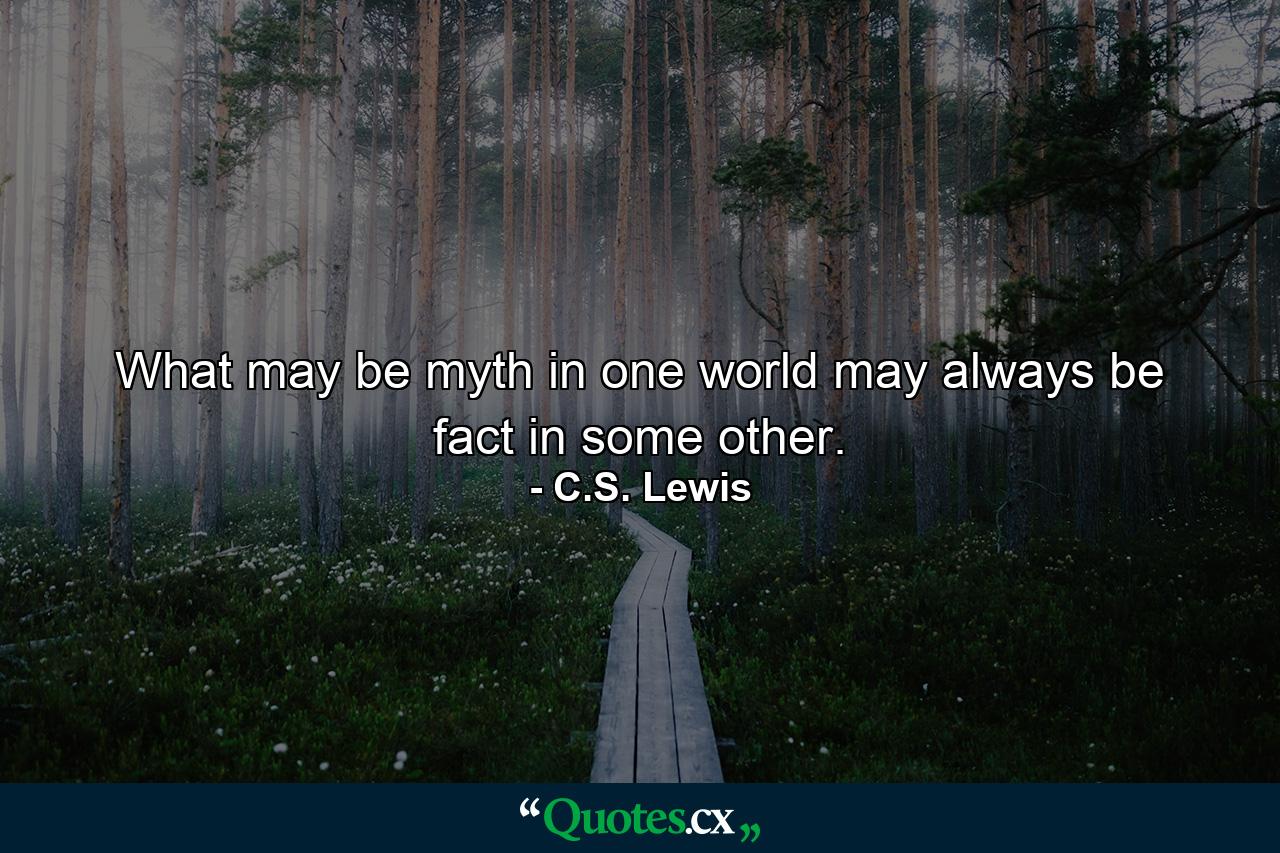 What may be myth in one world may always be fact in some other. - Quote by C.S. Lewis