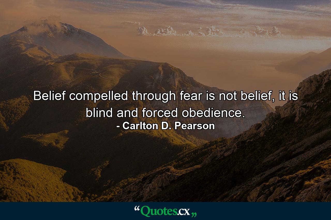 Belief compelled through fear is not belief, it is blind and forced obedience. - Quote by Carlton D. Pearson