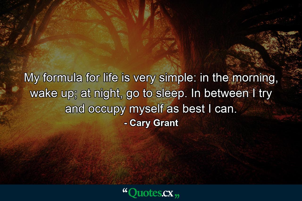 My formula for life is very simple: in the morning, wake up; at night, go to sleep. In between I try and occupy myself as best I can. - Quote by Cary Grant