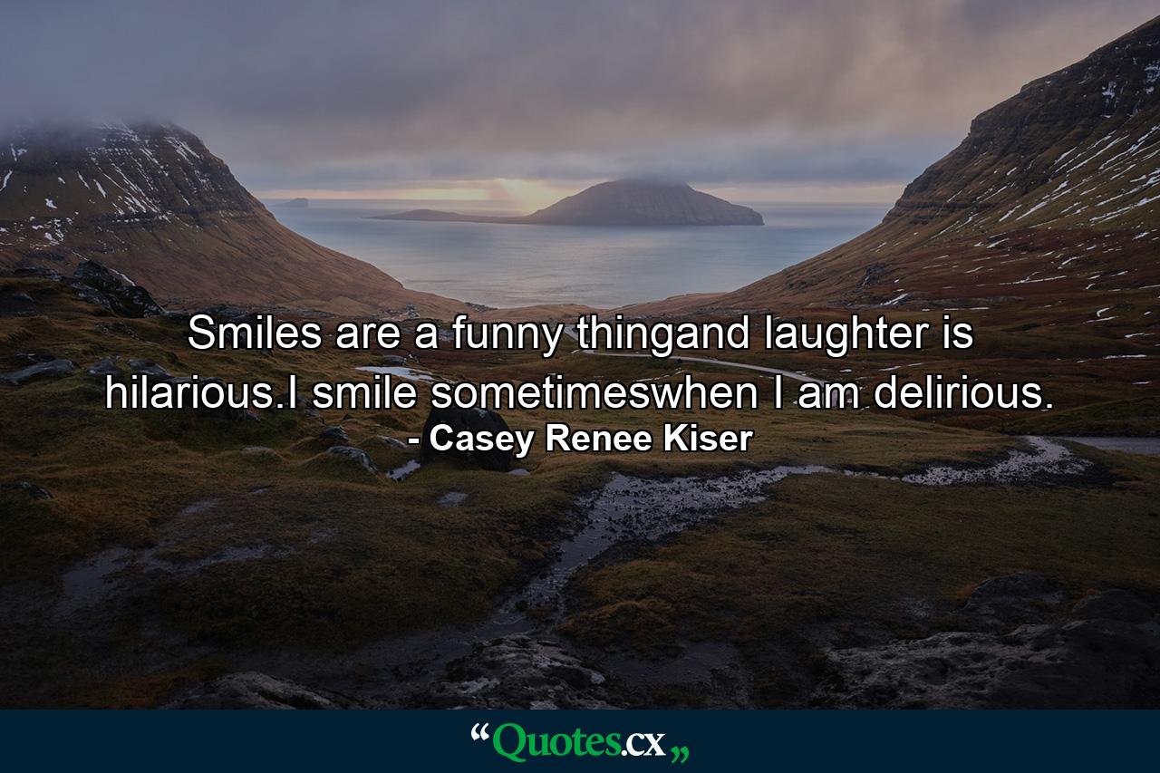 Smiles are a funny thingand laughter is hilarious.I smile sometimeswhen I am delirious. - Quote by Casey Renee Kiser