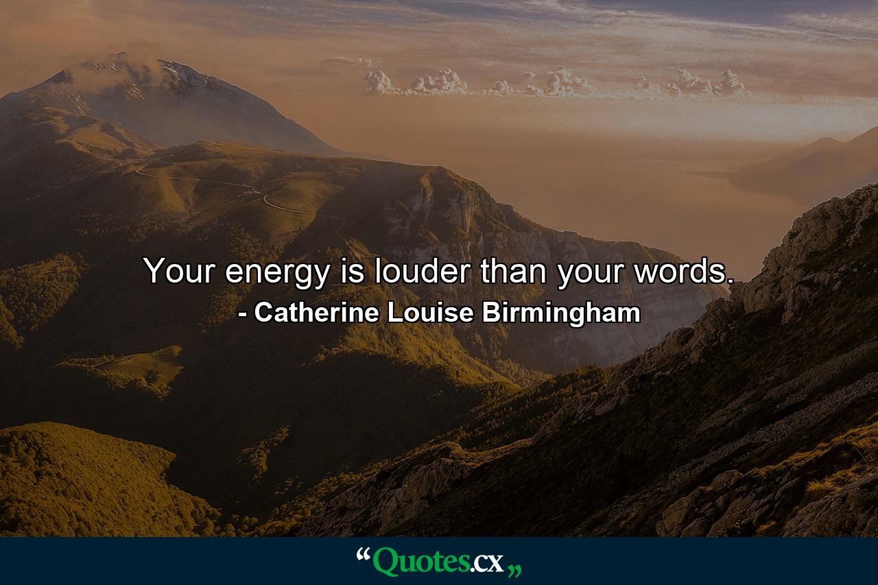 Your energy is louder than your words. - Quote by Catherine Louise Birmingham