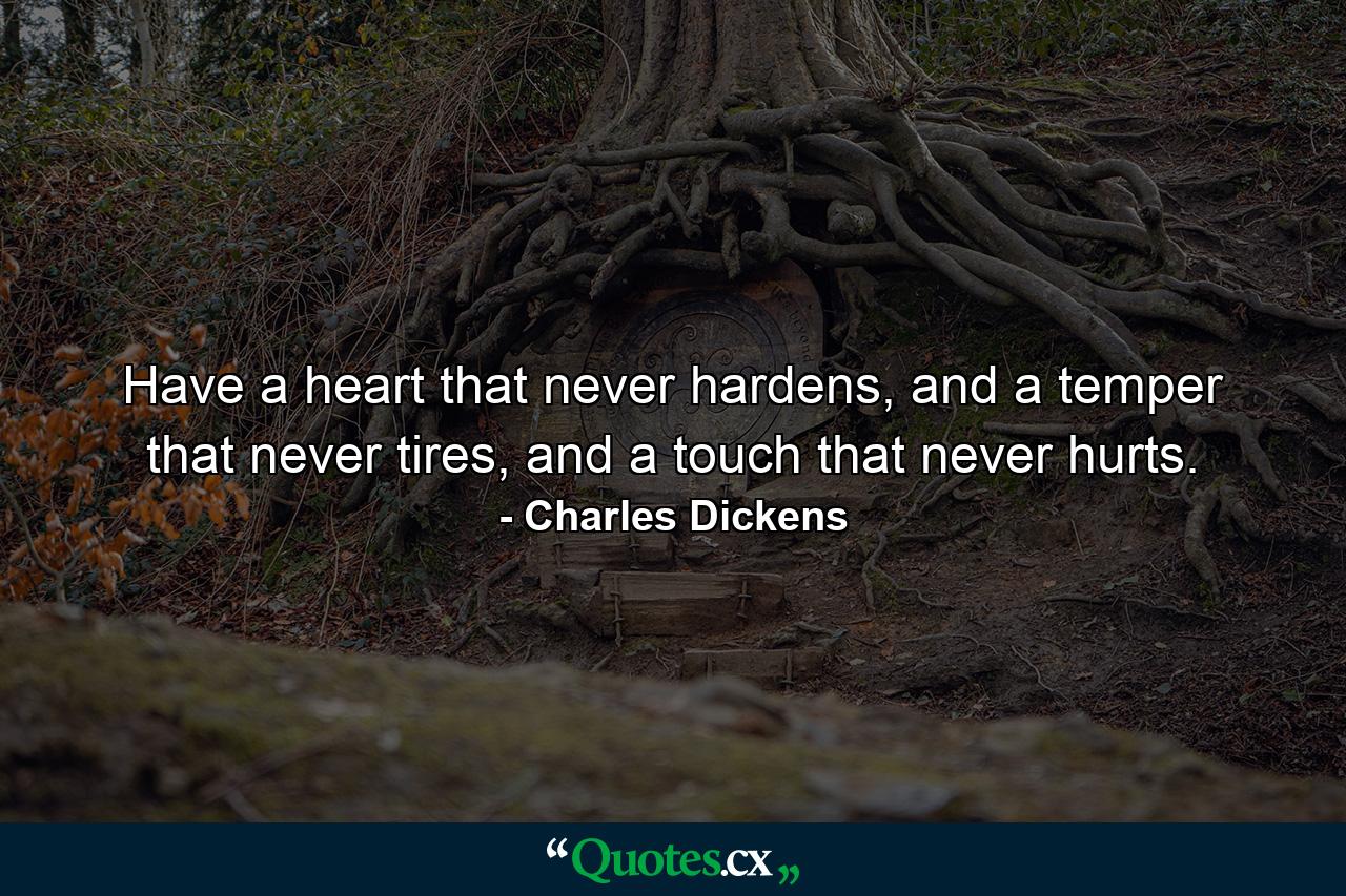 Have a heart that never hardens, and a temper that never tires, and a touch that never hurts. - Quote by Charles Dickens