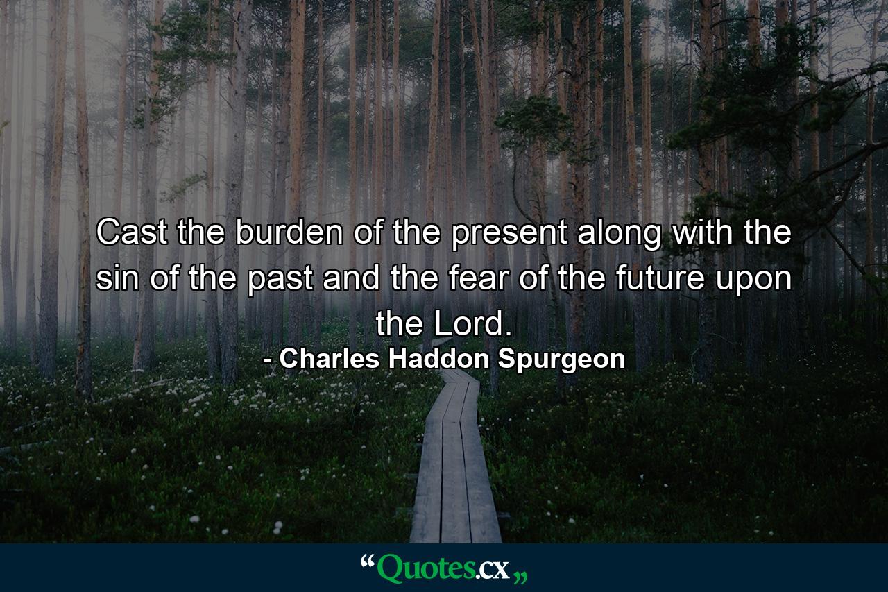 Cast the burden of the present along with the sin of the past and the fear of the future upon the Lord. - Quote by Charles Haddon Spurgeon