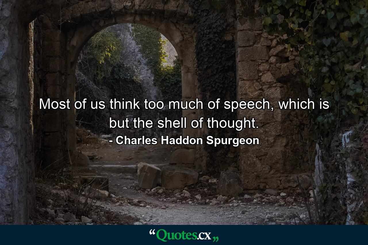 Most of us think too much of speech, which is but the shell of thought. - Quote by Charles Haddon Spurgeon