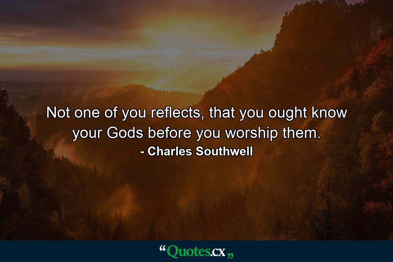 Not one of you reflects, that you ought know your Gods before you worship them. - Quote by Charles Southwell