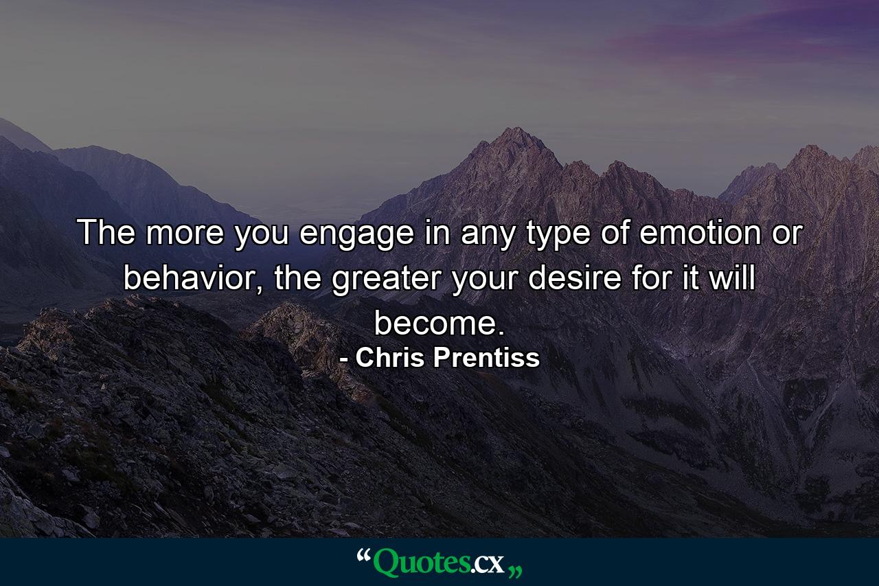 The more you engage in any type of emotion or behavior, the greater your desire for it will become. - Quote by Chris Prentiss