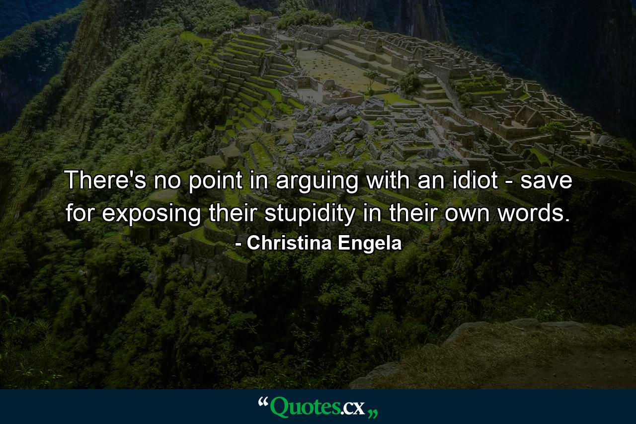 There's no point in arguing with an idiot - save for exposing their stupidity in their own words. - Quote by Christina Engela