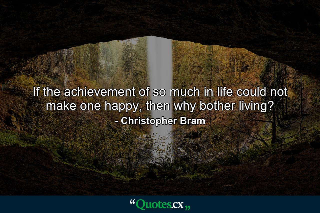 If the achievement of so much in life could not make one happy, then why bother living? - Quote by Christopher Bram