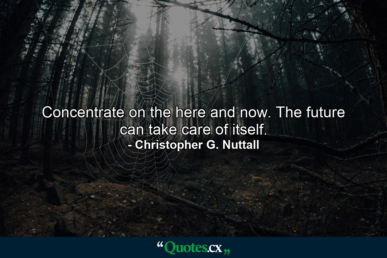 Concentrate on the here and now. The future can take care of itself. - Quote by Christopher G. Nuttall