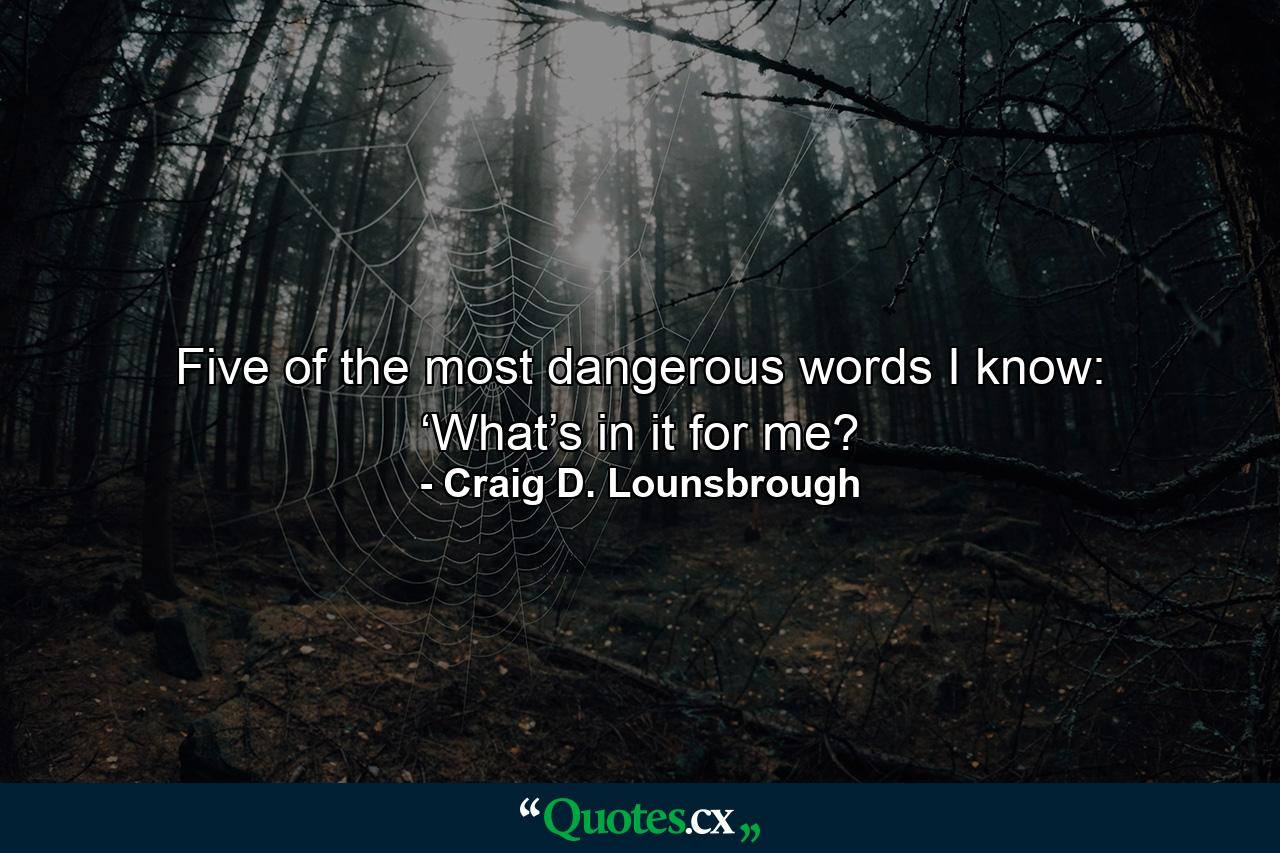 Five of the most dangerous words I know: ‘What’s in it for me? - Quote by Craig D. Lounsbrough