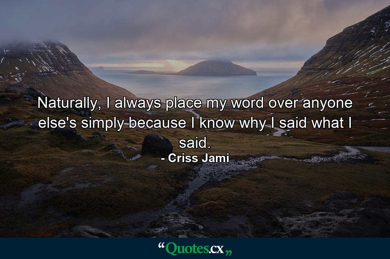 Naturally, I always place my word over anyone else's simply because I know why I said what I said. - Quote by Criss Jami