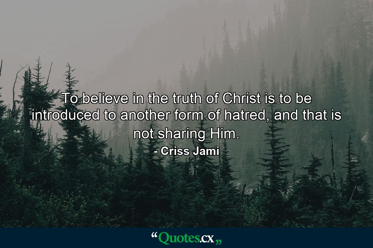 To believe in the truth of Christ is to be introduced to another form of hatred, and that is not sharing Him. - Quote by Criss Jami