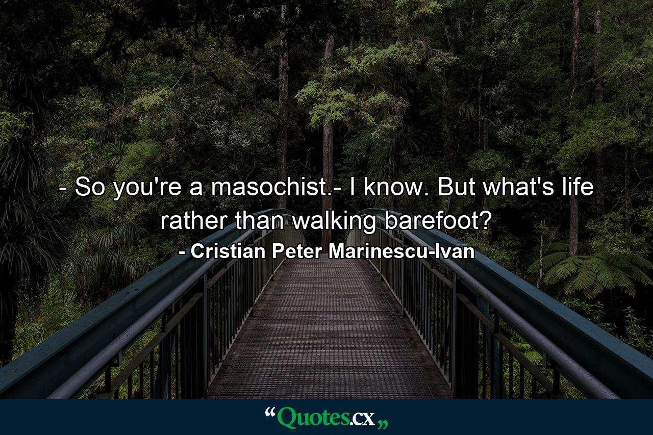 - So you're a masochist.- I know. But what's life rather than walking barefoot? - Quote by Cristian Peter Marinescu-Ivan