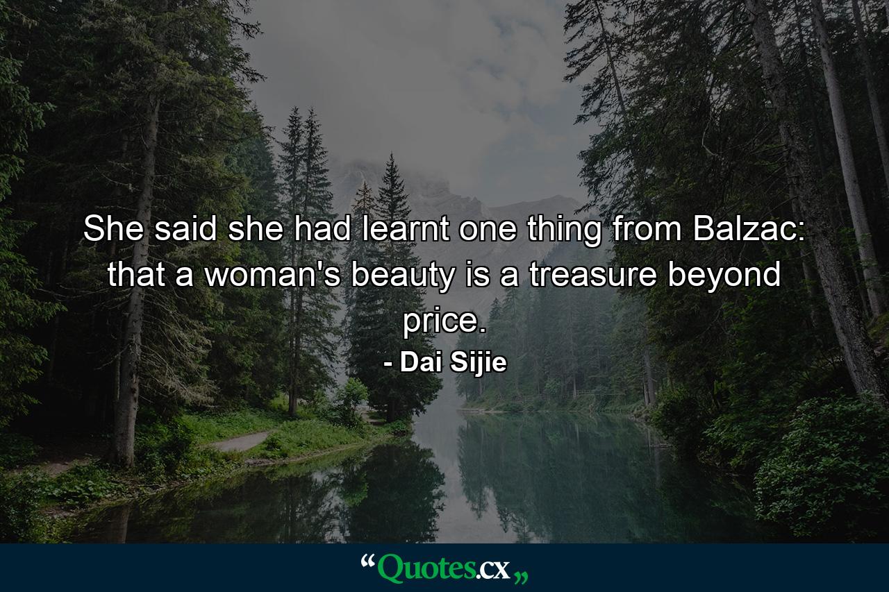 She said she had learnt one thing from Balzac: that a woman's beauty is a treasure beyond price. - Quote by Dai Sijie