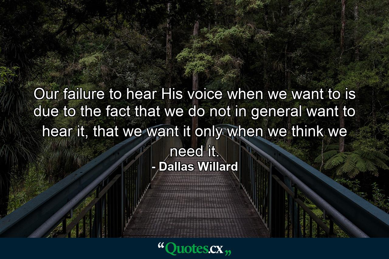 Our failure to hear His voice when we want to is due to the fact that we do not in general want to hear it, that we want it only when we think we need it. - Quote by Dallas Willard