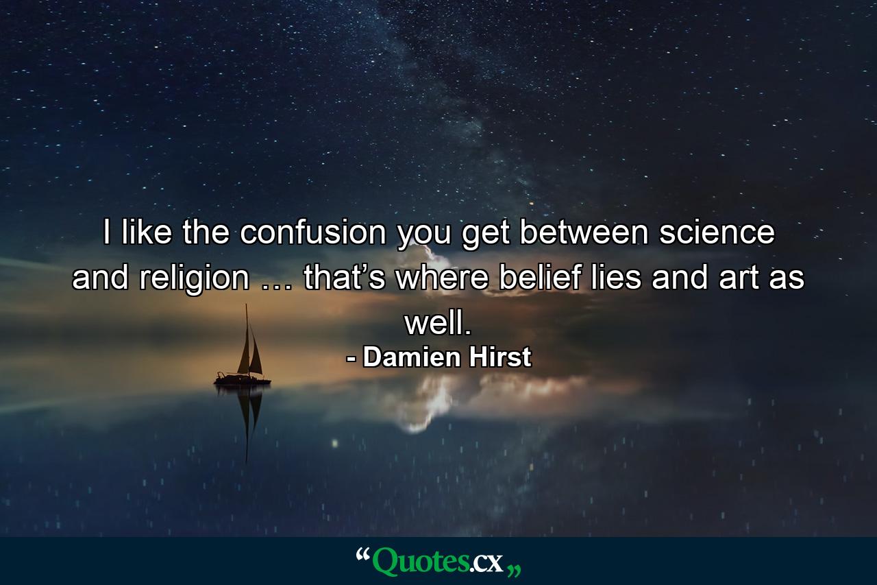 I like the confusion you get between science and religion … that’s where belief lies and art as well. - Quote by Damien Hirst