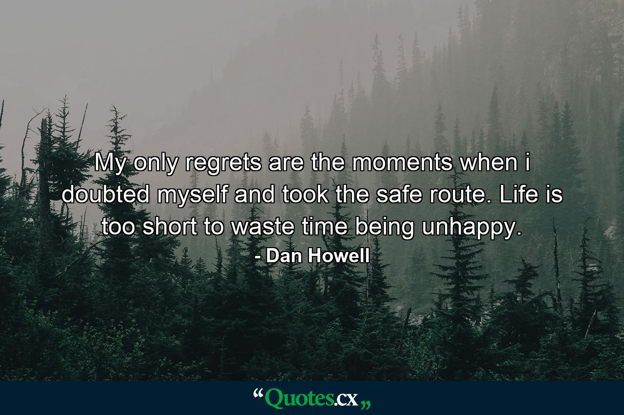 My only regrets are the moments when i doubted myself and took the safe route. Life is too short to waste time being unhappy. - Quote by Dan Howell