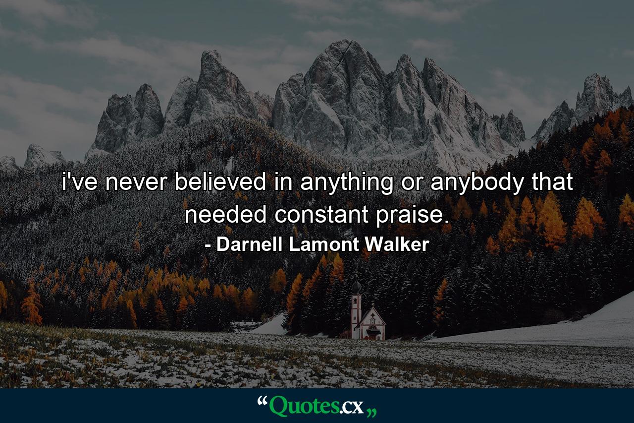 i've never believed in anything or anybody that needed constant praise. - Quote by Darnell Lamont Walker