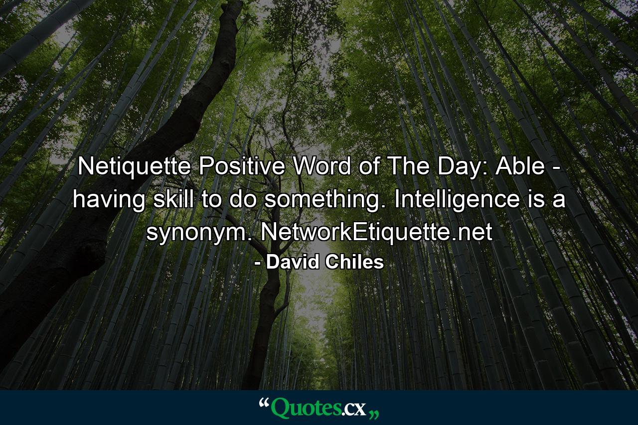 Netiquette Positive Word of The Day: Able - having skill to do something. Intelligence is a synonym. NetworkEtiquette.net - Quote by David Chiles