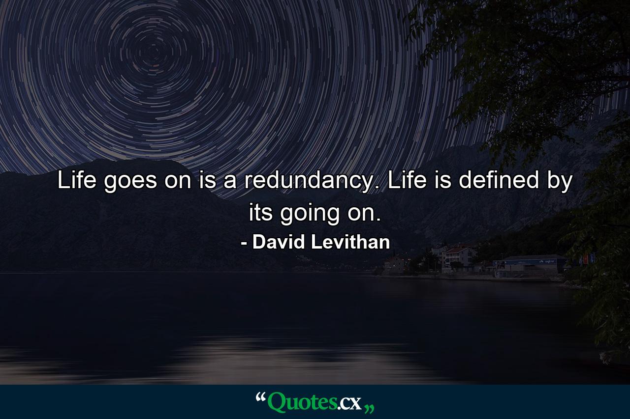 Life goes on is a redundancy. Life is defined by its going on. - Quote by David Levithan