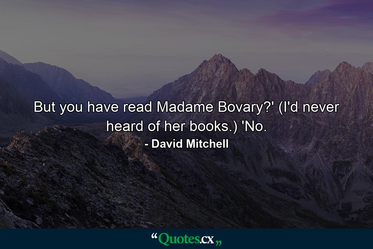 But you have read Madame Bovary?' (I'd never heard of her books.) 'No. - Quote by David Mitchell