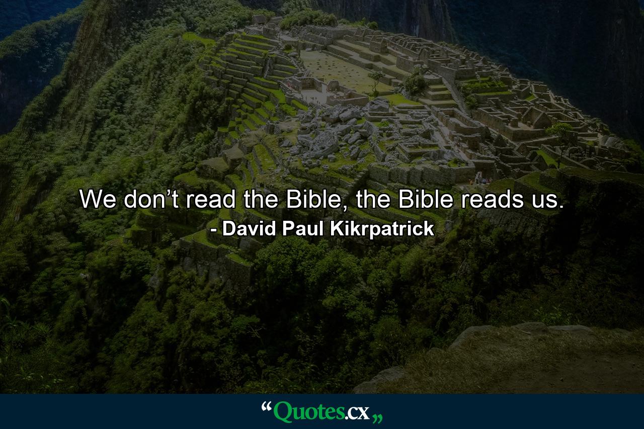 We don’t read the Bible, the Bible reads us. - Quote by David Paul Kikrpatrick