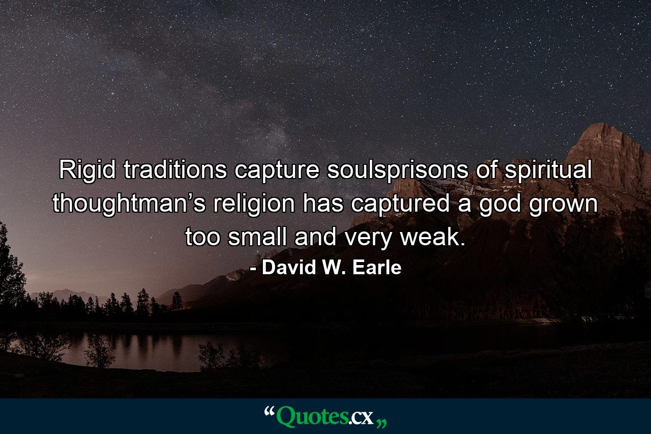 Rigid traditions capture soulsprisons of spiritual thoughtman’s religion has captured a god grown too small and very weak. - Quote by David W. Earle