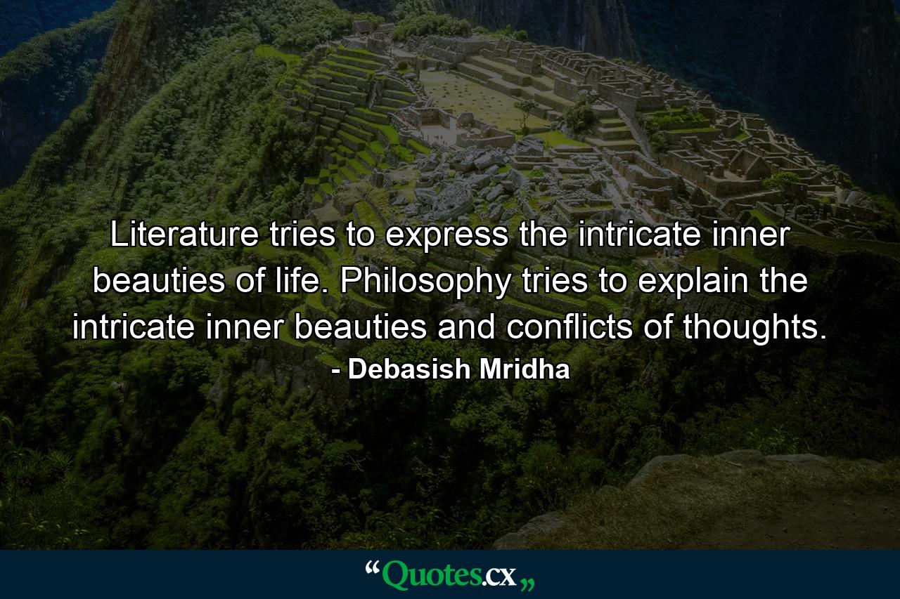 Literature tries to express the intricate inner beauties of life. Philosophy tries to explain the intricate inner beauties and conflicts of thoughts. - Quote by Debasish Mridha