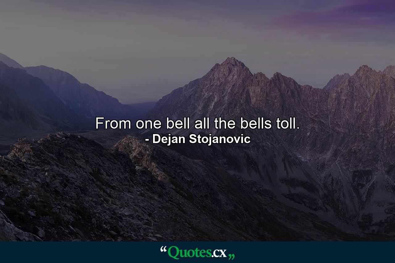 From one bell all the bells toll. - Quote by Dejan Stojanovic