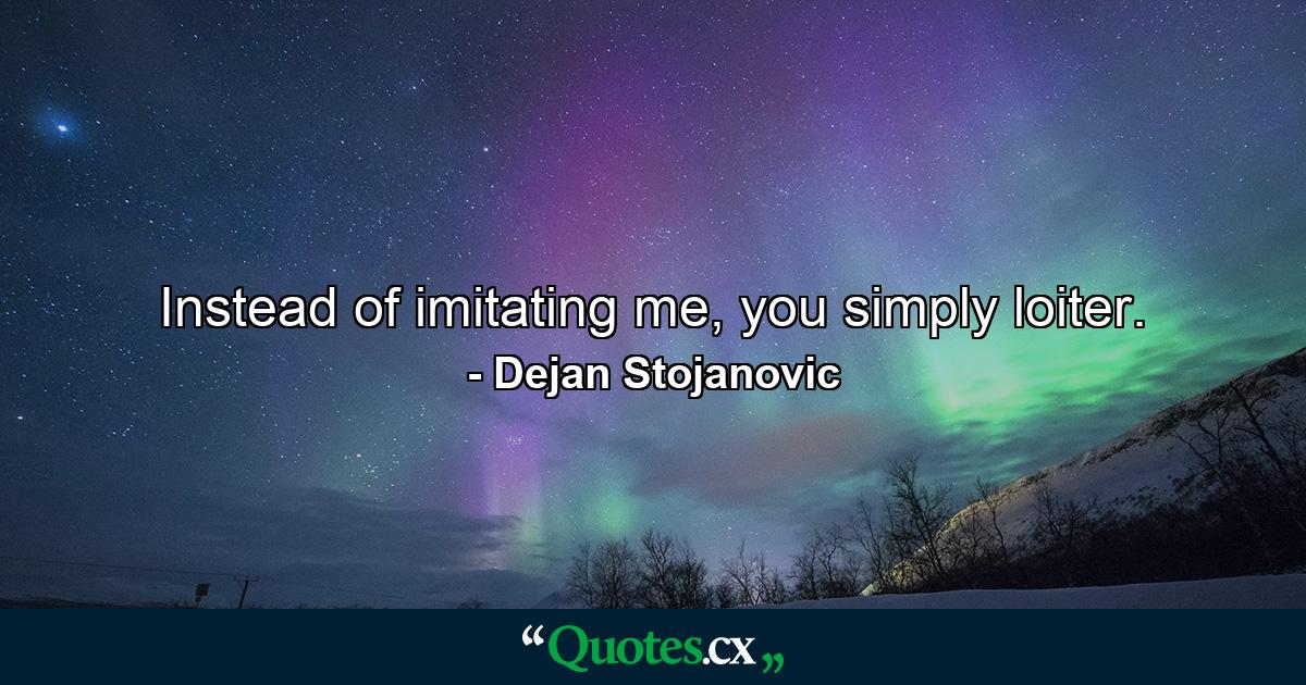 Instead of imitating me, you simply loiter. - Quote by Dejan Stojanovic