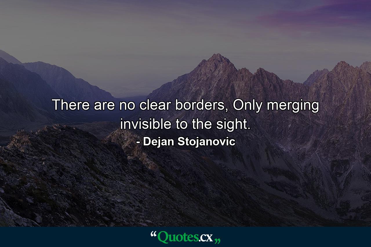 There are no clear borders, Only merging invisible to the sight. - Quote by Dejan Stojanovic