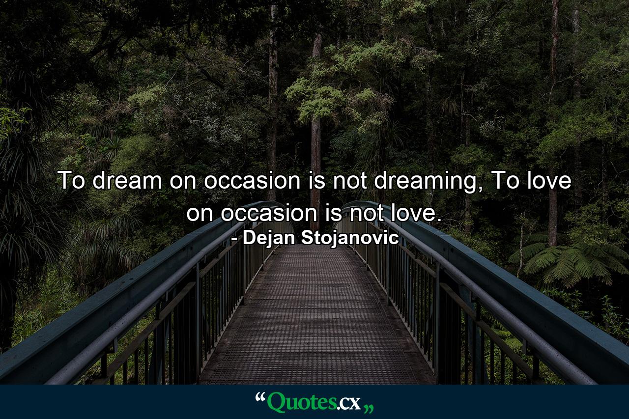 To dream on occasion is not dreaming, To love on occasion is not love. - Quote by Dejan Stojanovic